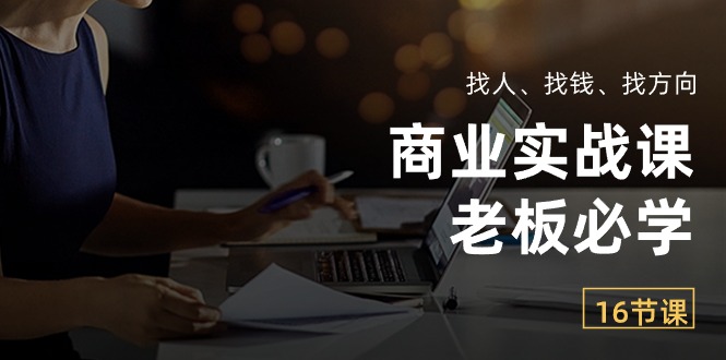 商业实战课【老板必学】：找人、找钱、找方向（16节课）-轻创社