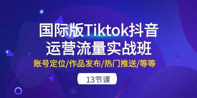 国际版Tiktok抖音运营流量实战班：账号定位/作品发布/热门推送/等等（13节）-轻创社