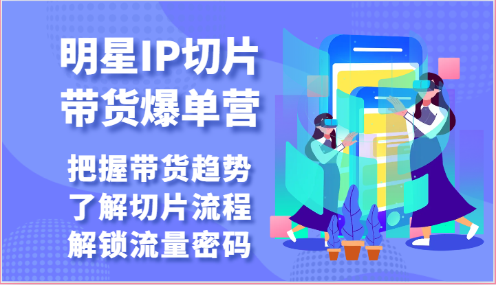 明星IP切片带货爆单营-把握带货趋势，了解切片流程，解锁流量密码（69节）-轻创社
