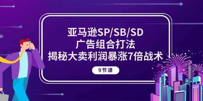 亚马逊SP/SB/SD广告组合打法，揭秘大卖利润暴涨7倍战术 (9节课)-轻创社
