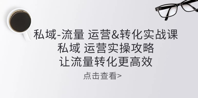 私域流量运营&转化实操课：私域运营实操攻略，让流量转化更高效-轻创社