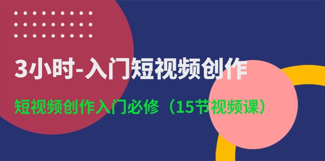 3小时入门短视频创作：短视频创作入门必修（15节视频课）-轻创社