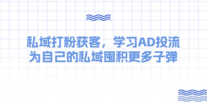 私域打粉获客，学习AD投流，为自己的私域囤积更多子弹-轻创社