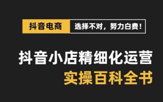 抖音小店精细化运营百科全书，保姆级运营实战讲解（2024更新）-轻创社