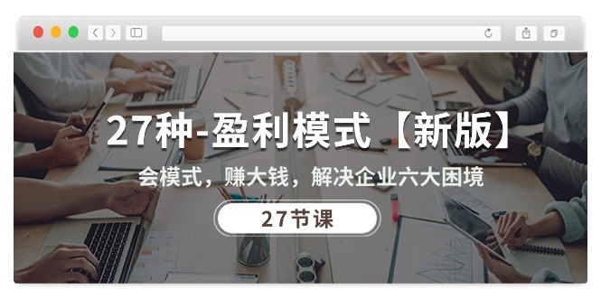 27种盈利模式【新版】会模式，赚大钱，解决企业六大困境 (27节课)-轻创社