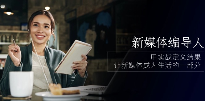 新媒体编导人，用实战定义结果，让新媒体成为生活的一部分 (84节课)-轻创社