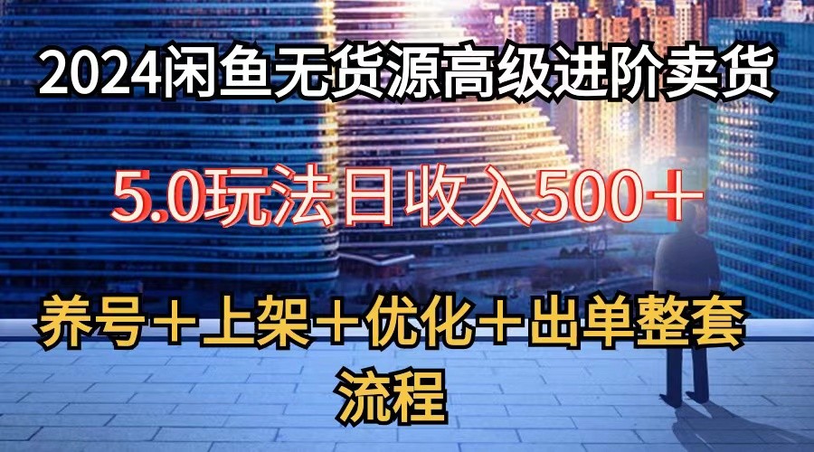 2024闲鱼无货源高级进阶卖货5.0，养号＋选品＋上架＋优化＋出单整套流程-轻创社