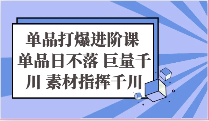 单品打爆进阶课 单品日不落 巨量千川 素材指挥千川-轻创社