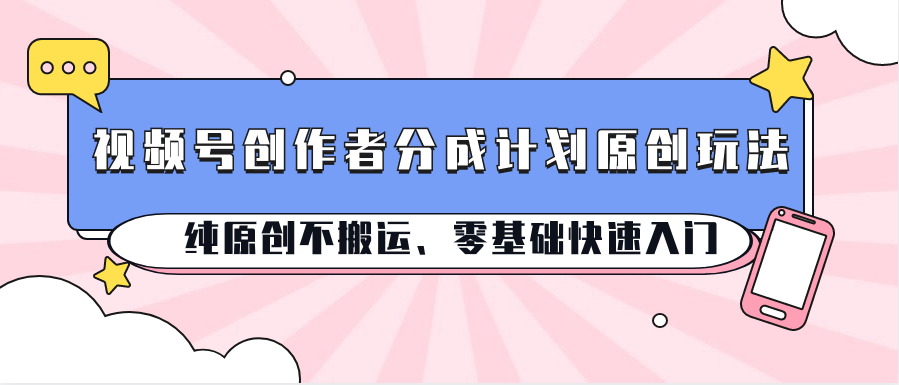 视频号创作者分成计划原创玩法；纯原创不搬运、零基础快速入门-轻创社