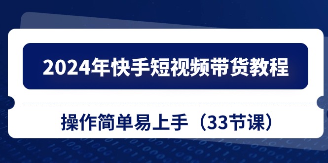 2024年快手短视频带货教程，操作简单易上手（33节课）-轻创社