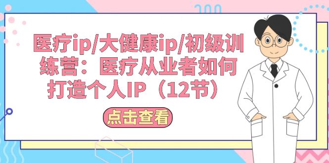 医疗ip/大健康ip/初级训练营：医疗从业者如何打造个人IP（12节）-轻创社