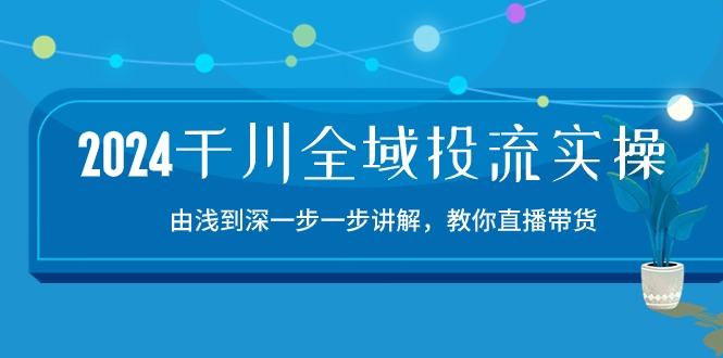 2024千川全域投流精品实操：由谈到深一步一步讲解，教你直播带货（15节）-轻创社