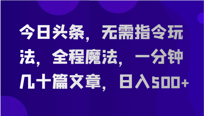 今日头条，无需指令玩法，全程魔法，一分钟几十篇文章，日入500+-轻创社