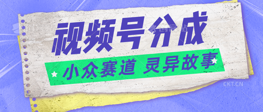 视频号分成掘金小众赛道 灵异故事，普通人都能做得好的副业-轻创社