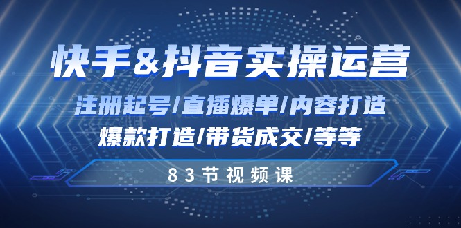 快手与抖音实操运营：注册起号/直播爆单/内容打造/爆款打造/带货成交/83节-轻创社
