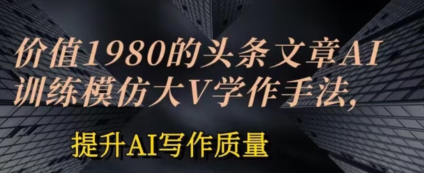 使用价值1980头条文章AI喂食练习效仿大v写作方法，提高AI创作品质【揭密】-轻创社