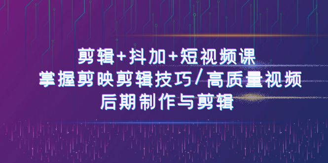 视频剪辑 抖加 短视频课程： 把握剪映剪辑方法/高品质短视频/视频后期制作与视频剪辑-50节-轻创社