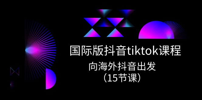 海外版 抖音视频tiktok实战演练课程内容，向海外抖音考虑（15堂课）-轻创社