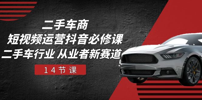 二手车商短视频运营抖音必修课，二手车行业 从业者新赛道（14节课）-轻创社