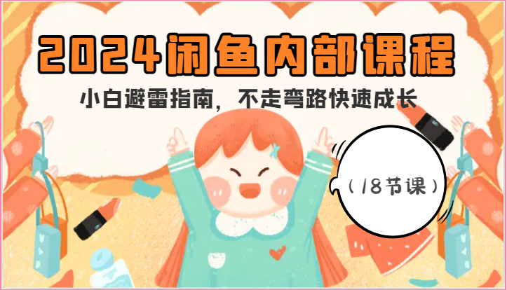 2024闲鱼内部课程，小白避雷指南，不走弯路快速成长（18节课）-轻创社