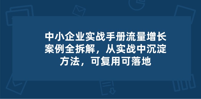 中小型 公司 实际操作指南-流量增长实例拆卸，从实操中沉积方式，复用可落地式-轻创社