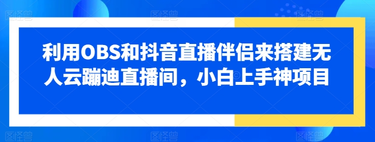 运用OBS和抖音直播伴侣来搭建没有人云蹦迪直播房间，小白上手神新项目-轻创社