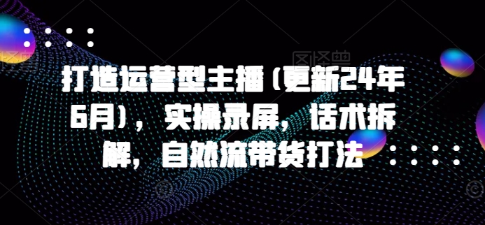 打造出经营型网络主播(升级24年6月)，实际操作屏幕录制，销售话术拆卸，自然流卖货玩法-轻创社