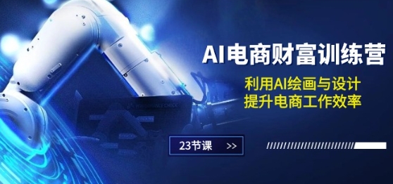 AI电子商务-财运夏令营：运用AI美术绘画和设计，提高电商工作高效率(23堂课)-轻创社