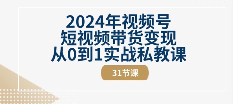2024年视频号短视频带货变现从0到1实战私教课(31节视频课)-轻创社