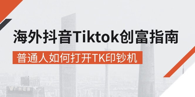 海外抖音-Tiktok 创富指南，普通人如何打开TK印钞机-轻创社