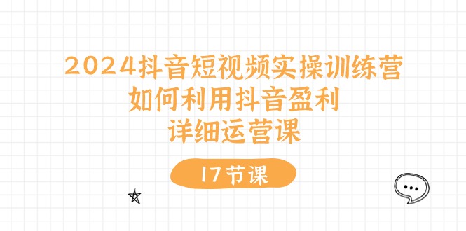 2024抖音短视频实操训练营：如何利用抖音盈利，详细运营课（27节视频课）-轻创社