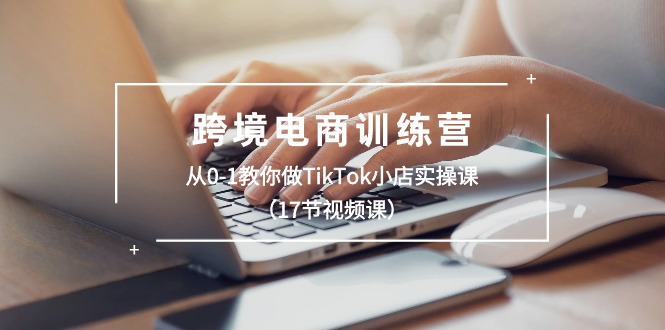 跨境电商训练营：从0-1教你做TikTok小店实操课（17节视频课）-轻创社