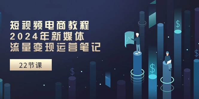 短视频直播实例教程：2024年互联网媒体数据流量变现运营笔记（25堂课）-轻创社