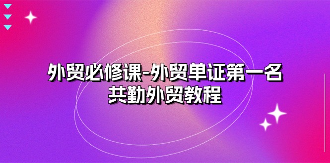 外贸 必修课-外贸单证第一名-共勤外贸教程（22节课）-轻创社