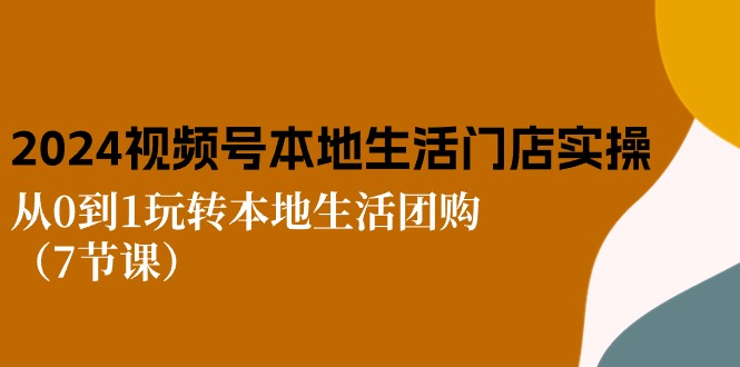 2024视频号短视频本地生活门店实操：从0到1玩转本地生活团购（7节课）-轻创社