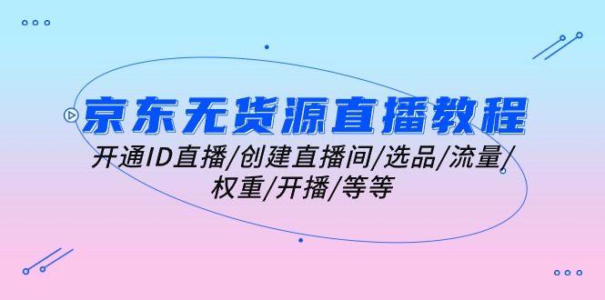 京东无货源直播教学视频：开启ID直播间/建立直播房间/选款/总流量/权重值/播出/等-轻创社