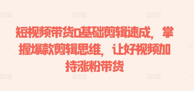 短视频卖货0基本视频剪辑速学，把握爆品剪辑思维，让好看的视频扶持增粉卖货-轻创社