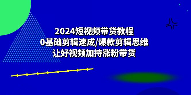 2024短视频卖货实例教程：0基本视频剪辑速学/爆品剪辑思维/让好看的视频扶持增粉卖货-轻创社