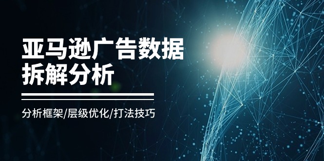 亚马逊广告数据拆解分析，分析框架/层级优化/打法技巧（8节课）-轻创社