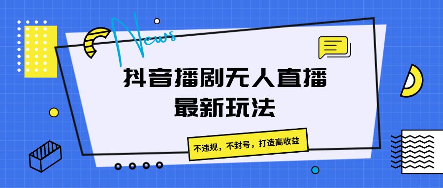 抖音播剧无人直播最新玩法，不违规，不封号，打造高收益-轻创社