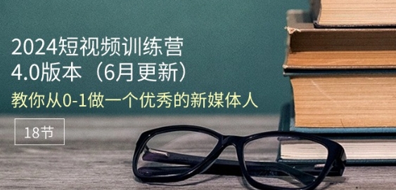 2024短视频训练营-6月4.0版本：教你从0-1做一个优秀的新媒体人(18节)-轻创社