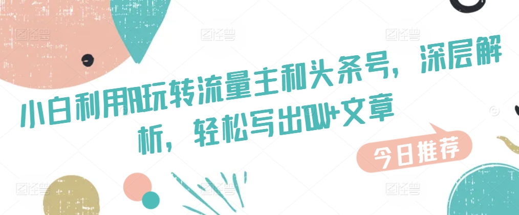 新手运用AI玩转流量主和今日头条号，深层次分析，轻轻松松写下10W 文章内容-轻创社