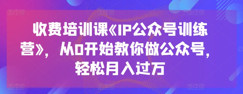 收费标准培训课程《IP公众号训练营》，从0逐渐教大家运营公众号，轻轻松松月入了万-轻创社