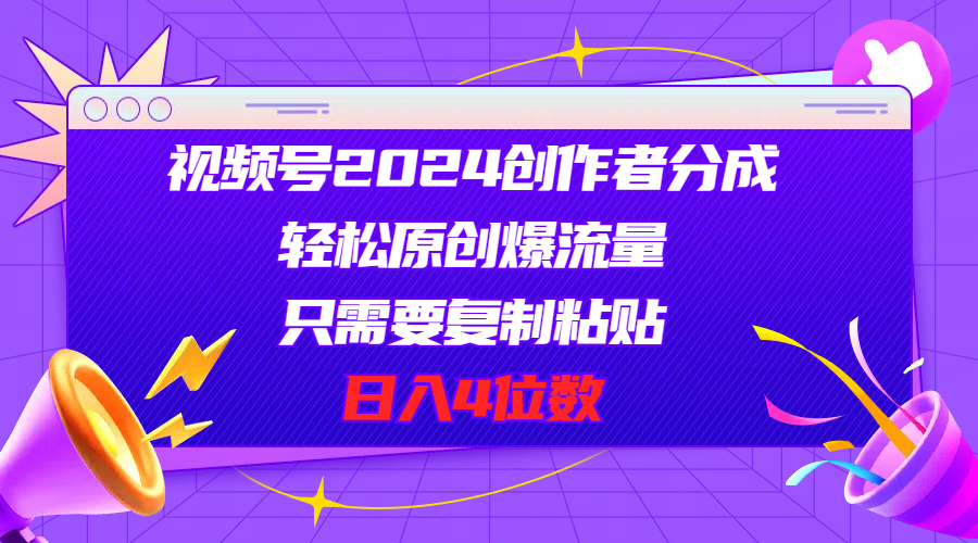 视频号2024创作者分成，轻松原创爆流量，只需要复制粘贴，日入4位数-轻创社