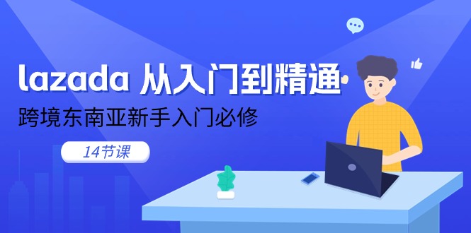 lazada 实用教程，跨境电商东南亚地区初学者必需（14堂课）-轻创社