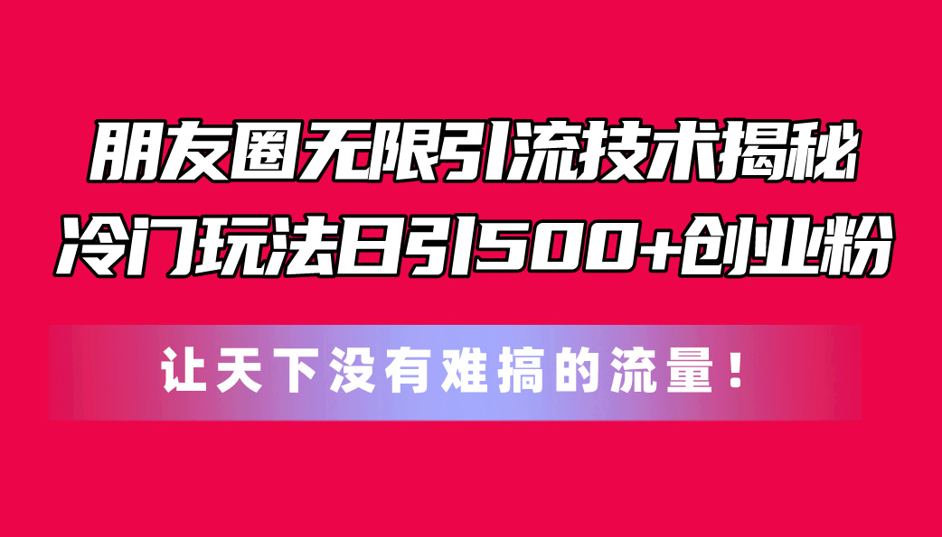 微信朋友圈无尽引流技术揭密，一个小众游戏玩法日引500 自主创业粉，让天下没有难弄…-轻创社