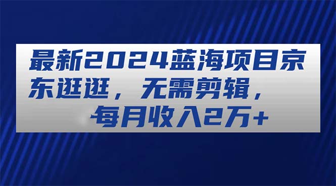 全新2024蓝海项目京东商城逛一逛，不用视频剪辑，每月收益2万-轻创社