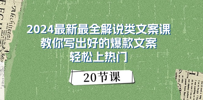 2024最新最全讲解类创意文案课：教大家写下好一点的爆款文案，轻轻松松抖音上热门（20节）-轻创社