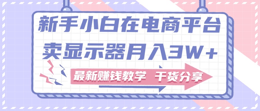 新手入门怎样做到在电商平台卖显示屏月入3W ，最新赚钱课堂教学满满干货-轻创社