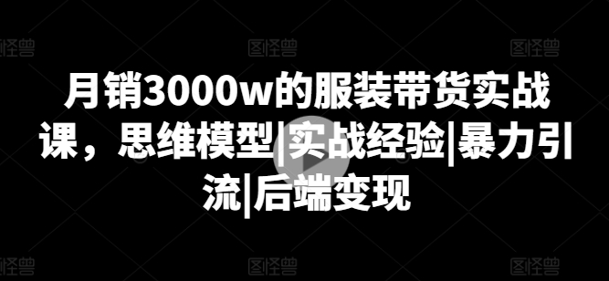 月销3000w的服饰卖货实战演练课，思维模型|实践经验|暴力行为引流方法|后面转现-轻创社